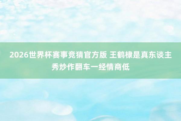 2026世界杯赛事竞猜官方版 王鹤棣是真东谈主秀炒作翻车一经情商低