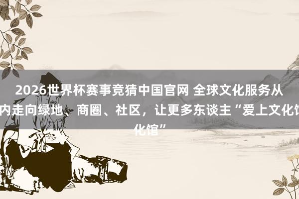 2026世界杯赛事竞猜中国官网 全球文化服务从馆内走向绿地、商圈、社区,让更多东谈主“爱上文化馆”