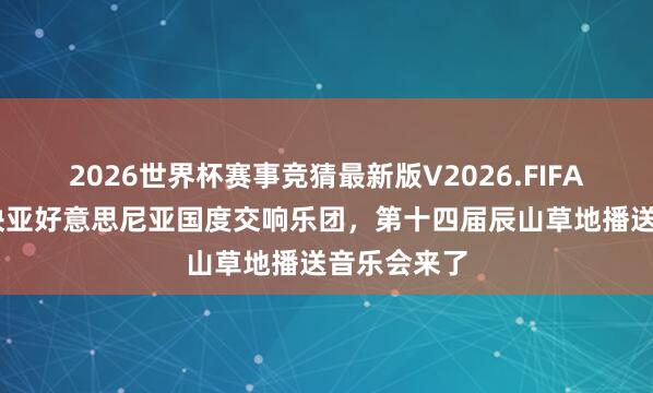 2026世界杯赛事竞猜最新版V2026.FIFA 孔祥东联袂亚好意思尼亚国度交响乐团,第十四届辰山草地播送音乐会来了