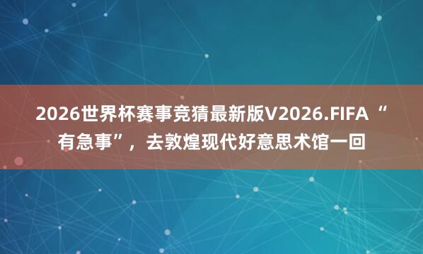 2026世界杯赛事竞猜最新版V2026.FIFA “有急事”，去敦煌现代好意思术馆一回
