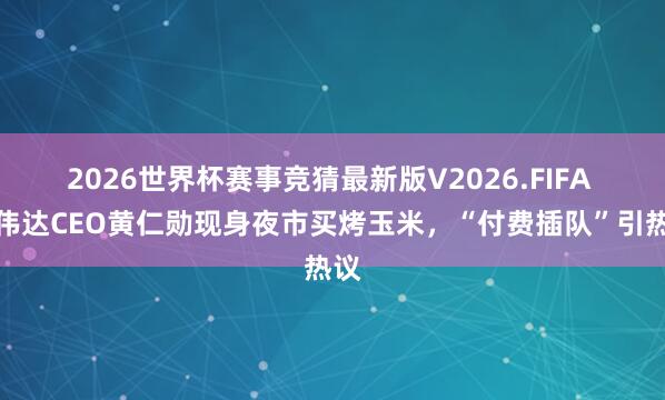 2026世界杯赛事竞猜最新版V2026.FIFA 英伟达CEO黄仁勋现身夜市买烤玉米,“付费插队”引热议
