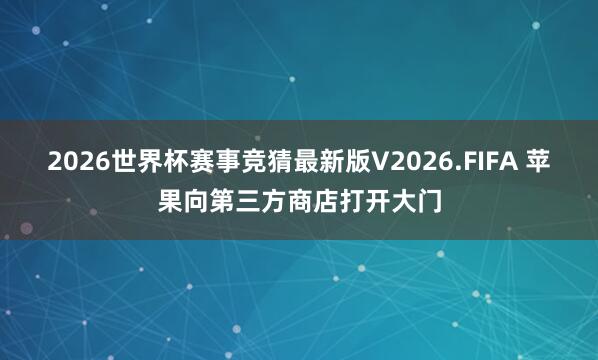 2026世界杯赛事竞猜最新版V2026.FIFA 苹果向第三方商店打开大门