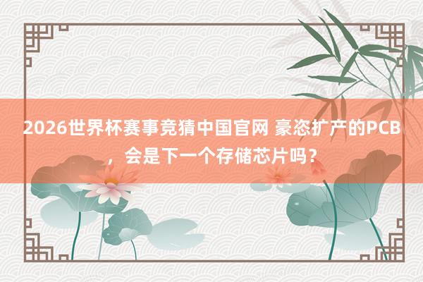 2026世界杯赛事竞猜中国官网 豪恣扩产的PCB,会是下一个存储芯片吗?