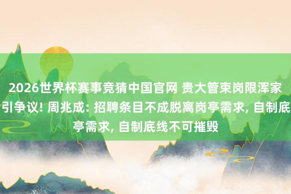 2026世界杯赛事竞猜中国官网 贵大管束岗限浑家为在编博士引争议! 周兆成: 招聘条目不成脱离岗亭需求, 自制底线不可摧毁