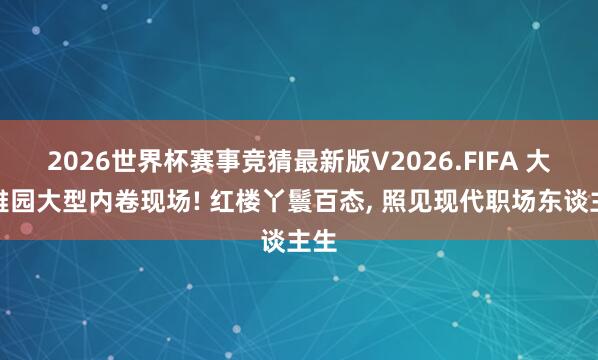 2026世界杯赛事竞猜最新版V2026.FIFA 大不雅园大型内卷现场! 红楼丫鬟百态, 照见现代职场东谈主生