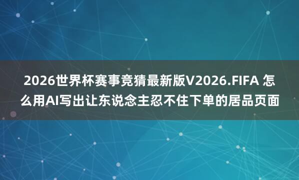 2026世界杯赛事竞猜最新版V2026.FIFA 怎么用AI写出让东说念主忍不住下单的居品页面