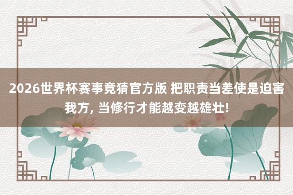2026世界杯赛事竞猜官方版 把职责当差使是迫害我方, 当修行才能越变越雄壮!