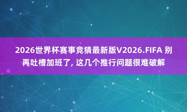 2026世界杯赛事竞猜最新版V2026.FIFA 别再吐槽加班了, 这几个推行问题很难破解
