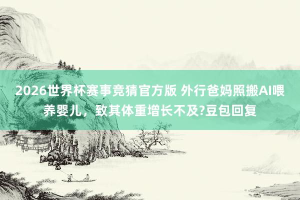 2026世界杯赛事竞猜官方版 外行爸妈照搬AI喂养婴儿,致其体重增长不及?豆包回复