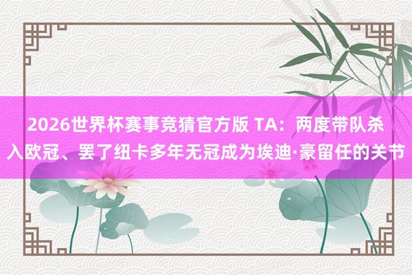 2026世界杯赛事竞猜官方版 TA：两度带队杀入欧冠、罢了纽卡多年无冠成为埃迪·豪留任的关节