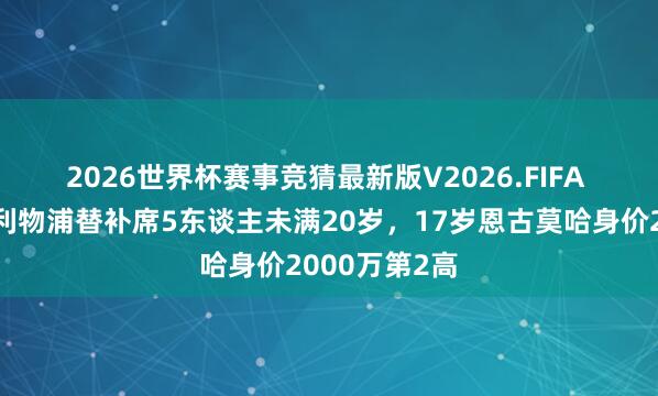 2026世界杯赛事竞猜最新版V2026.FIFA 😢惨！利物浦替补席5东谈主未满20岁，17岁恩古莫哈身价2000万第2高