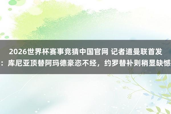 2026世界杯赛事竞猜中国官网 记者道曼联首发:库尼亚顶替阿玛德豪恣不经,约罗替补则稍显缺憾