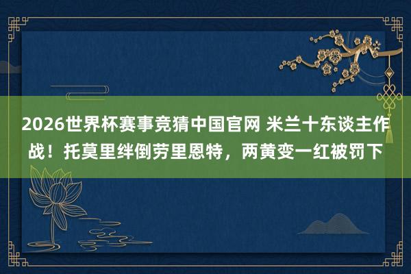 2026世界杯赛事竞猜中国官网 米兰十东谈主作战！托莫里绊倒劳里恩特，两黄变一红被罚下
