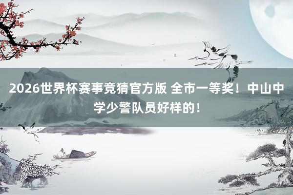 2026世界杯赛事竞猜官方版 全市一等奖!中山中学少警队员好样的!
