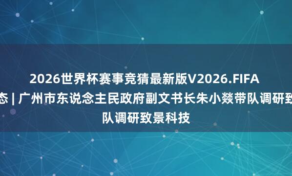 2026世界杯赛事竞猜最新版V2026.FIFA 政务动态 | 广州市东说念主民政府副文书长朱小燚带队调研致景科技