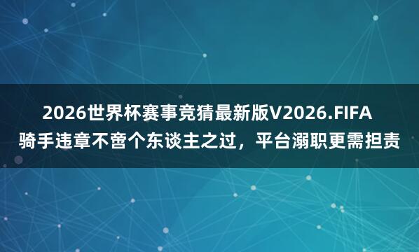 2026世界杯赛事竞猜最新版V2026.FIFA 骑手违章不啻个东谈主之过,平台溺职更需担责