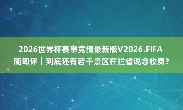 2026世界杯赛事竞猜最新版V2026.FIFA 随即评|到底还有若干景区在拦省说念收费?