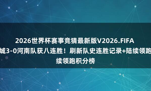 2026世界杯赛事竞猜最新版V2026.FIFA 成都蓉城3-0河南队获八连胜!刷新队史连胜记录+陆续领跑积分榜