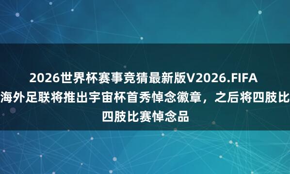 2026世界杯赛事竞猜最新版V2026.FIFA DAZN:海外足联将推出宇宙杯首秀悼念徽章,之后将四肢比赛悼念品