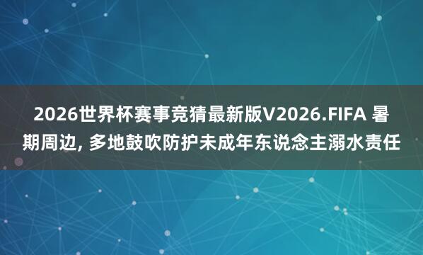 2026世界杯赛事竞猜最新版V2026.FIFA 暑期周边, 多地鼓吹防护未成年东说念主溺水责任