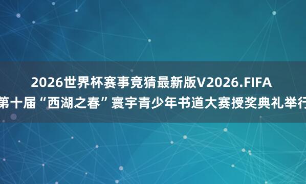 2026世界杯赛事竞猜最新版V2026.FIFA 第十届“西湖之春”寰宇青少年书道大赛授奖典礼举行
