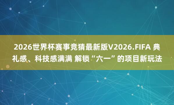 2026世界杯赛事竞猜最新版V2026.FIFA 典礼感、科技感满满 解锁“六一”的项目新玩法