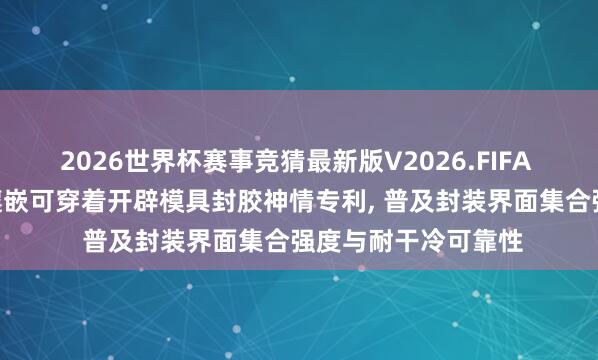 2026世界杯赛事竞猜最新版V2026.FIFA 博硕科技恳求FPC镶嵌可穿着开辟模具封胶神情专利, 普及封装界面集合强度与耐干冷可靠性