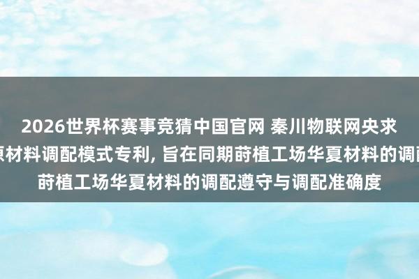2026世界杯赛事竞猜中国官网 秦川物联网央求基于工业物联网的原材料调配模式专利, 旨在同期莳植工场华夏材料的调配遵守与调配准确度