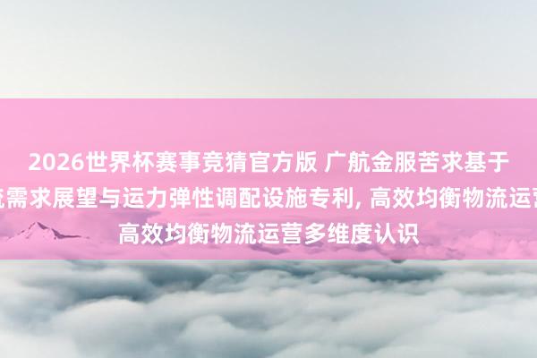 2026世界杯赛事竞猜官方版 广航金服苦求基于大数据的物流需求展望与运力弹性调配设施专利, 高效均衡物流运营多维度认识