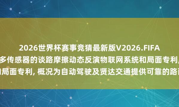 2026世界杯赛事竞猜最新版V2026.FIFA 成皆秦川物联网肯求基于多传感器的谈路摩擦动态反演物联网系统和局面专利， 概况为自动驾驶及贤达交通提供可靠的路面情状数据支抓