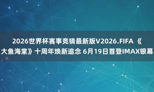 2026世界杯赛事竞猜最新版V2026.FIFA 《大鱼海棠》十周年焕新追念 6月19日首登IMAX银幕