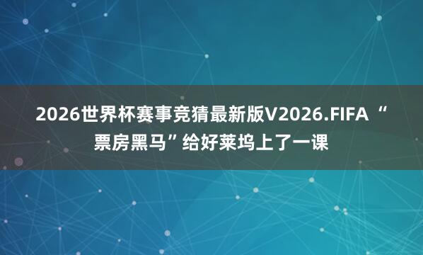 2026世界杯赛事竞猜最新版V2026.FIFA “票房黑马”给好莱坞上了一课