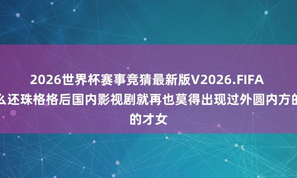 2026世界杯赛事竞猜最新版V2026.FIFA 为什么还珠格格后国内影视剧就再也莫得出现过外圆内方的才女