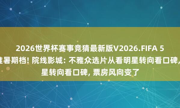 2026世界杯赛事竞猜最新版V2026.FIFA 50多部新片扎堆暑期档! 院线影城: 不雅众选片从看明星转向看口碑, 票房风向变了