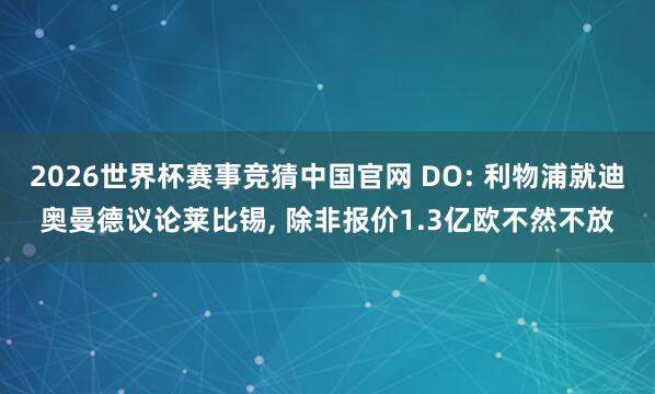 2026世界杯赛事竞猜中国官网 DO: 利物浦就迪奥曼德议论莱比锡, 除非报价1.3亿欧不然不放