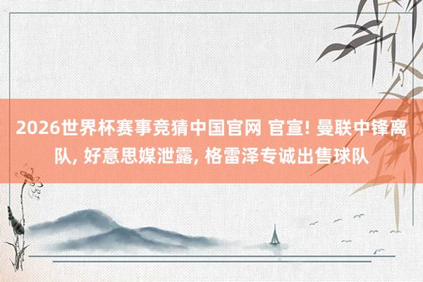 2026世界杯赛事竞猜中国官网 官宣! 曼联中锋离队, 好意思媒泄露, 格雷泽专诚出售球队