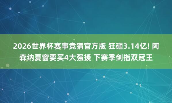 2026世界杯赛事竞猜官方版 狂砸3.14亿! 阿森纳夏窗要买4大强援 下赛季剑指双冠王