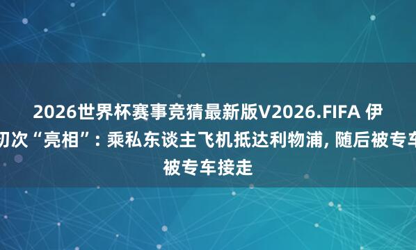 2026世界杯赛事竞猜最新版V2026.FIFA 伊劳拉初次“亮相”: 乘私东谈主飞机抵达利物浦, 随后被专车接走