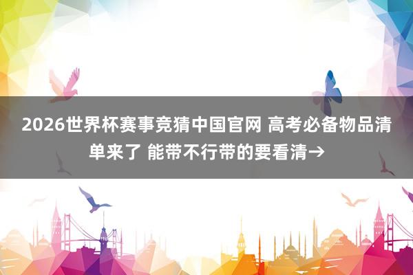 2026世界杯赛事竞猜中国官网 高考必备物品清单来了 能带不行带的要看清→