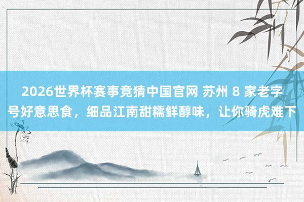 2026世界杯赛事竞猜中国官网 苏州 8 家老字号好意思食,细品江南甜糯鲜醇味,让你骑虎难下