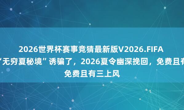 2026世界杯赛事竞猜最新版V2026.FIFA 被杭州“无穷夏秘境”诱骗了，2026夏令幽深挽回，免费且有三上风