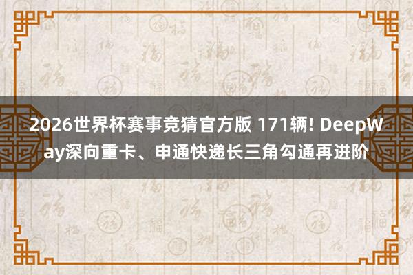2026世界杯赛事竞猜官方版 171辆! DeepWay深向重卡、申通快递长三角勾通再进阶