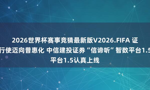2026世界杯赛事竞猜最新版V2026.FIFA 证券行业AI行使迈向普惠化 中信建投证券“信谛听”智数平台1.5认真上线