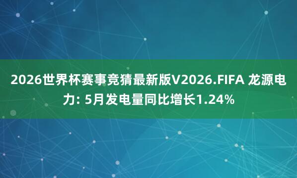 2026世界杯赛事竞猜最新版V2026.FIFA 龙源电力: 5月发电量同比增长1.24%