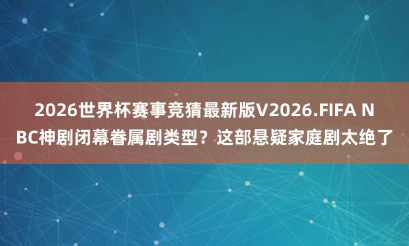2026世界杯赛事竞猜最新版V2026.FIFA NBC神剧闭幕眷属剧类型?这部悬疑家庭剧太绝了