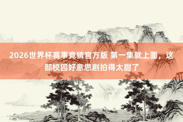 2026世界杯赛事竞猜官方版 第一集就上面，这部校园好意思剧拍得太甜了