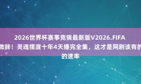 2026世界杯赛事竞猜最新版V2026.FIFA 终止微辞!灵魂摆渡十年4天播完全集,这才是网剧该有的速率