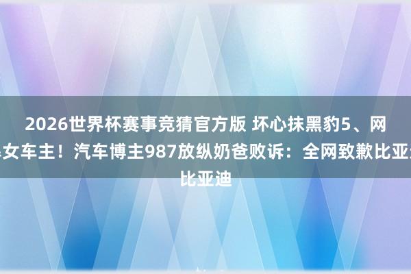 2026世界杯赛事竞猜官方版 坏心抹黑豹5、网暴女车主!汽车博主987放纵奶爸败诉:全网致歉比亚迪
