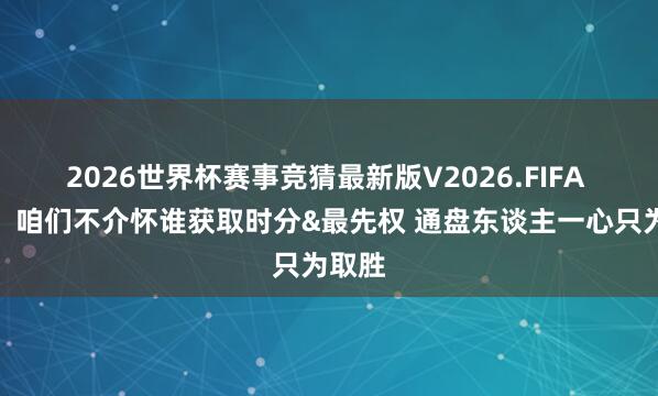 2026世界杯赛事竞猜最新版V2026.FIFA 哈特:咱们不介怀谁获取时分&最先权 通盘东谈主一心只为取胜