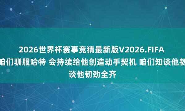 2026世界杯赛事竞猜最新版V2026.FIFA 大桥:咱们驯服哈特 会持续给他创造动手契机 咱们知谈他韧劲全齐